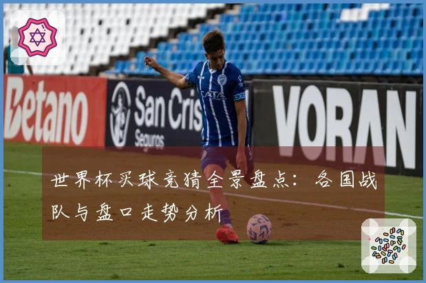 世界杯买球竞猜全景盘点：各国战队与盘口走势分析