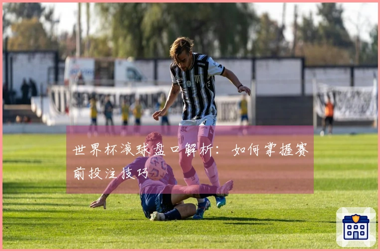 世界杯滚球盘口解析：如何掌握赛前投注技巧