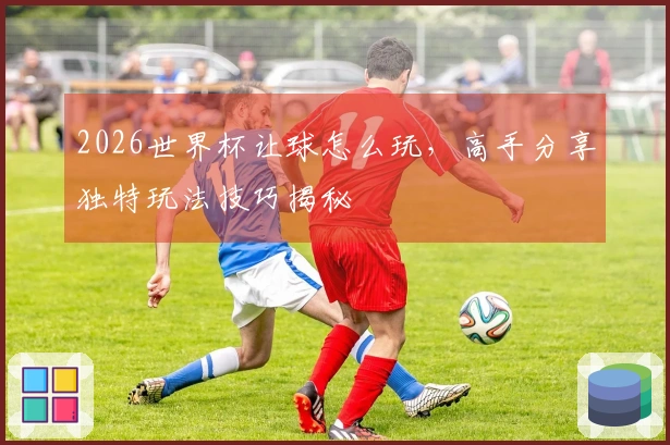 2026世界杯让球怎么玩，高手分享独特玩法技巧揭秘
