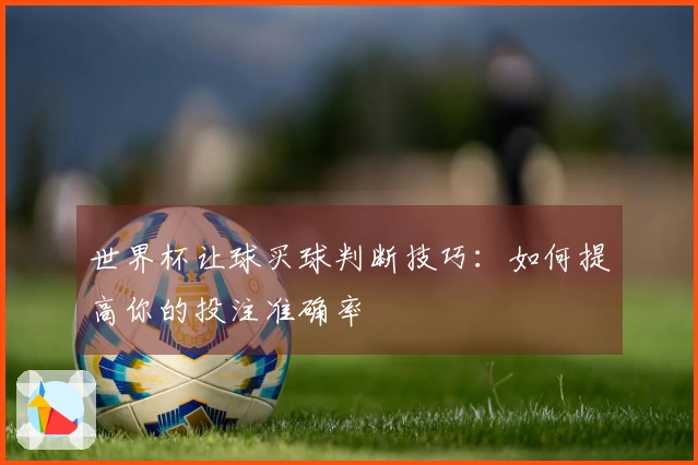 世界杯让球买球判断技巧：如何提高你的投注准确率