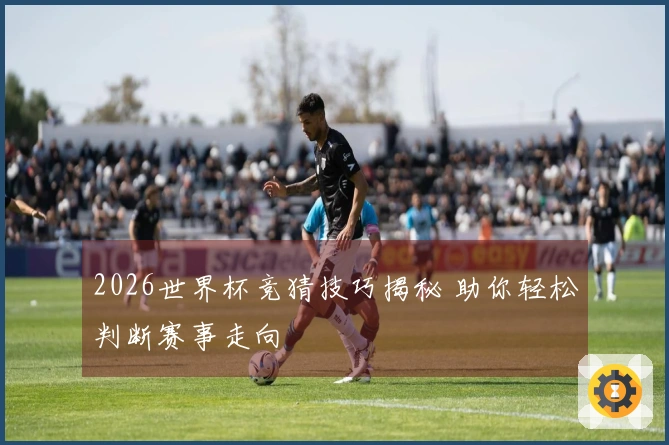 2026世界杯竞猜技巧揭秘 助你轻松判断赛事走向