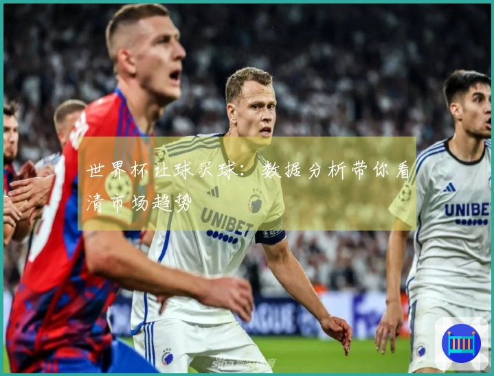 世界杯让球买球：数据分析带你看清市场趋势