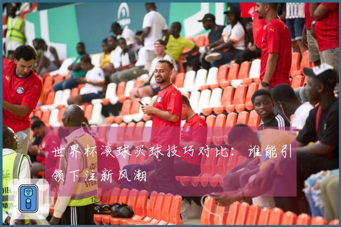 世界杯滚球买球技巧对比：谁能引领下注新风潮