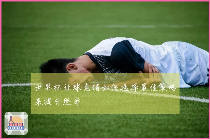 世界杯让球竞猜如何选择最佳策略来提升胜率