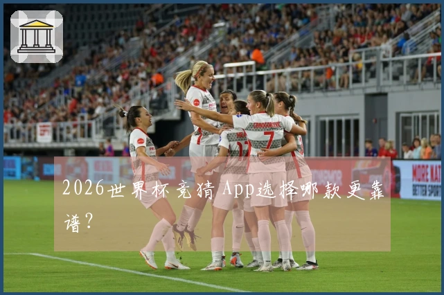 2026世界杯竞猜 App选择哪款更靠谱？