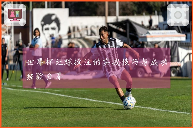 世界杯让球投注的实战技巧与成功经验分享