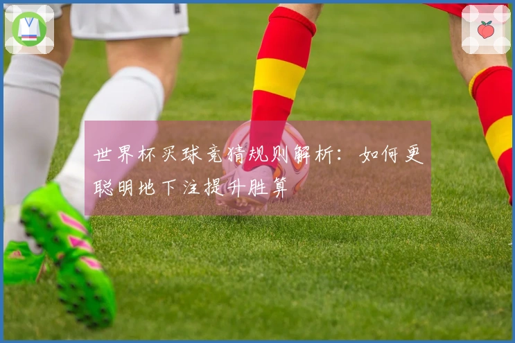 世界杯买球竞猜规则解析：如何更聪明地下注提升胜算
