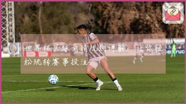 世界杯买球竞猜规则详解，让你轻松玩转赛事投注