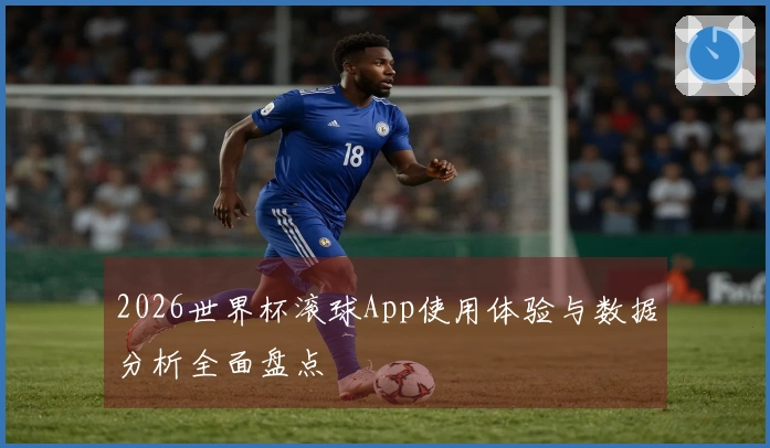 2026世界杯滚球App使用体验与数据分析全面盘点