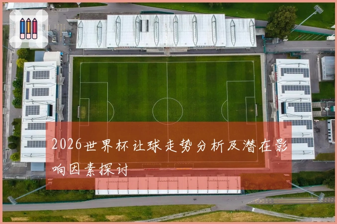 2026世界杯让球走势分析及潜在影响因素探讨