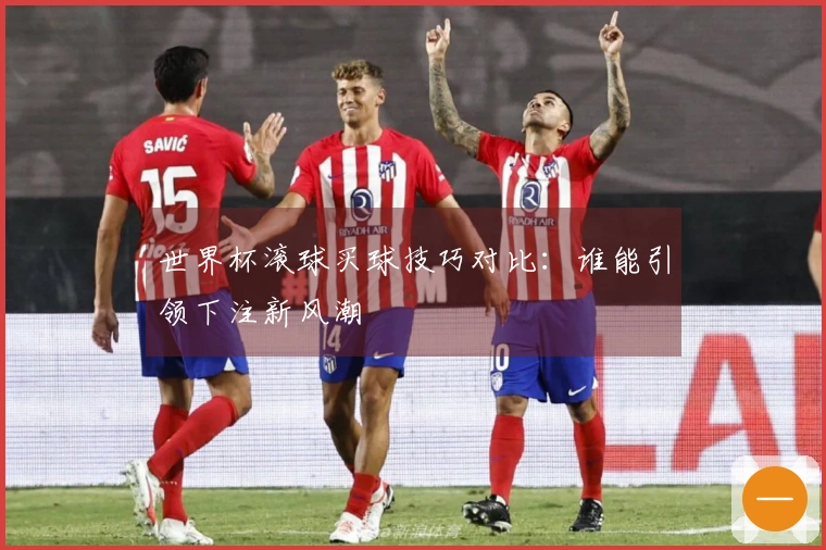 世界杯滚球买球技巧对比：谁能引领下注新风潮