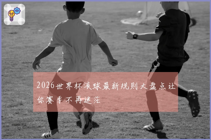 2026世界杯滚球最新规则大盘点让你赛季不再迷茫