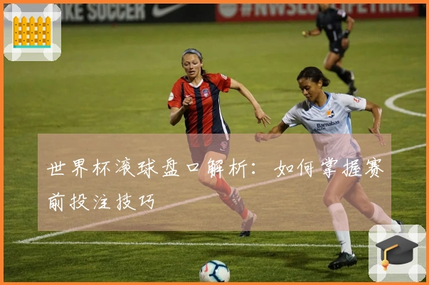 世界杯滚球盘口解析：如何掌握赛前投注技巧