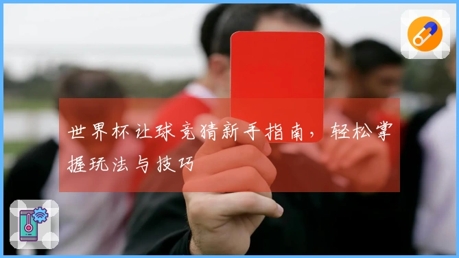 世界杯让球竞猜新手指南，轻松掌握玩法与技巧