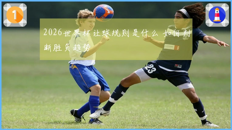 2026世界杯让球规则是什么 如何判断胜负趋势