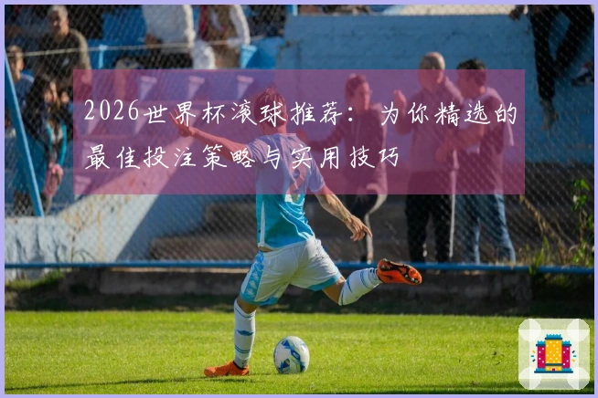 2026世界杯滚球推荐：为你精选的最佳投注策略与实用技巧