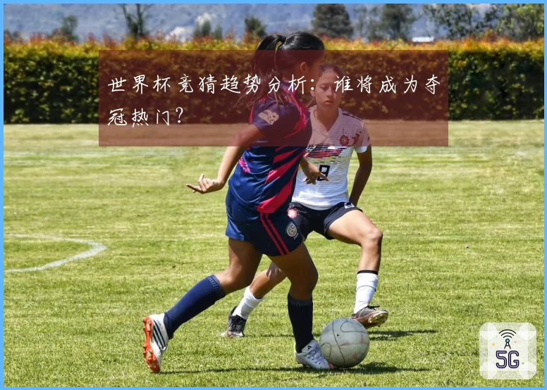 世界杯竞猜趋势分析：谁将成为夺冠热门？