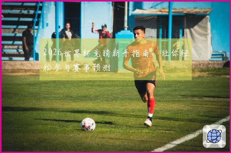 2026世界杯竞猜新手指南，让你轻松参与赛事预测