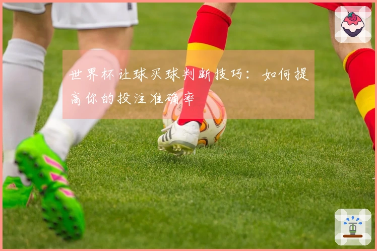 世界杯让球买球判断技巧：如何提高你的投注准确率