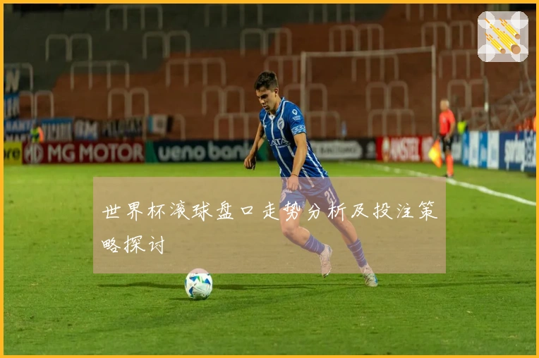 世界杯滚球盘口走势分析及投注策略探讨