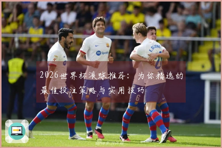 2026世界杯滚球推荐：为你精选的最佳投注策略与实用技巧