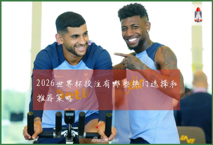 2026世界杯投注有哪些热门选择和推荐策略