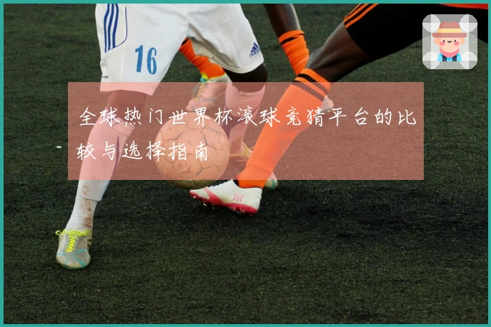 全球热门世界杯滚球竞猜平台的比较与选择指南
