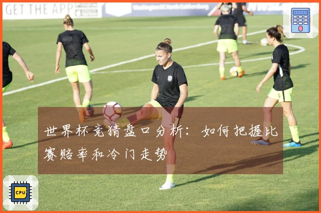 世界杯竞猜盘口分析：如何把握比赛赔率和冷门走势