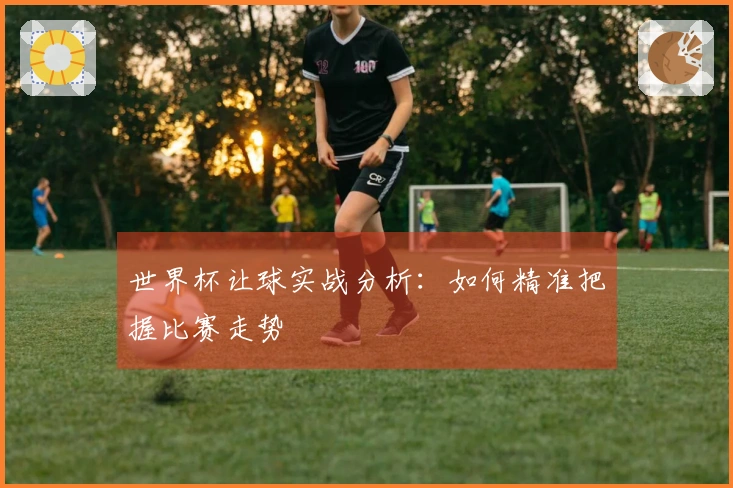 世界杯让球实战分析：如何精准把握比赛走势