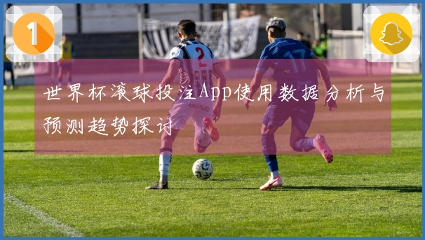 世界杯滚球投注App使用数据分析与预测趋势探讨