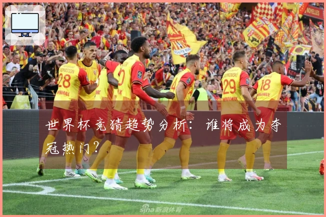 世界杯竞猜趋势分析：谁将成为夺冠热门？