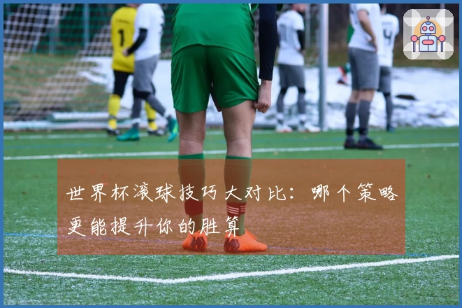 世界杯滚球技巧大对比：哪个策略更能提升你的胜算