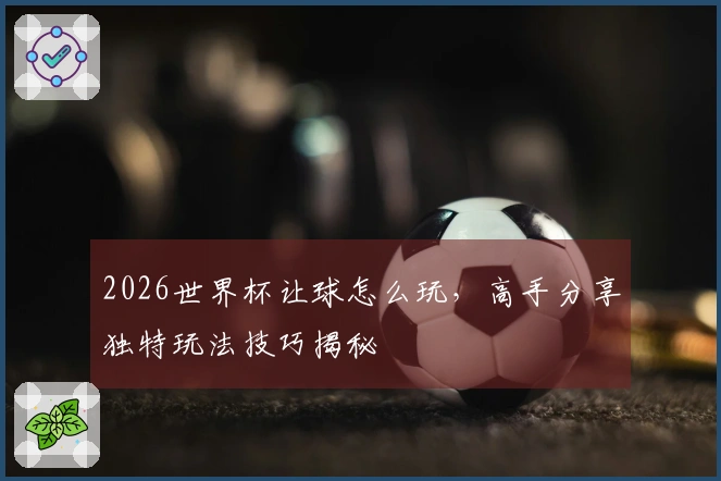 2026世界杯让球怎么玩，高手分享独特玩法技巧揭秘