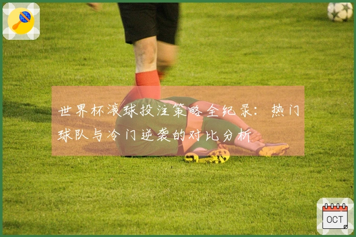 世界杯滚球投注策略全纪录：热门球队与冷门逆袭的对比分析