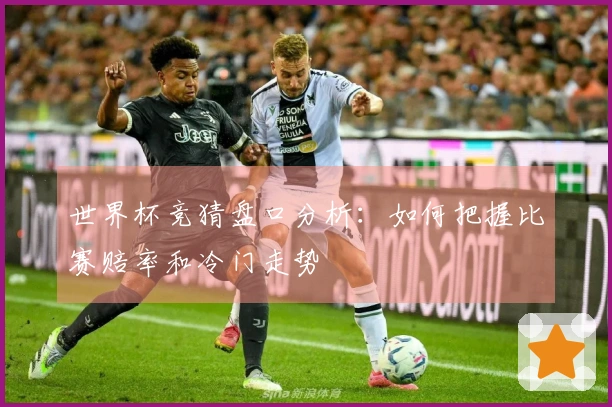 世界杯竞猜盘口分析：如何把握比赛赔率和冷门走势