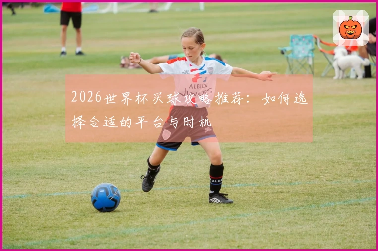 2026世界杯买球攻略推荐：如何选择合适的平台与时机